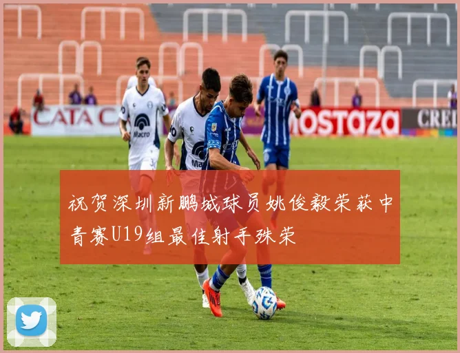祝贺深圳新鹏城球员姚俊毅荣获中青赛U19组最佳射手殊荣