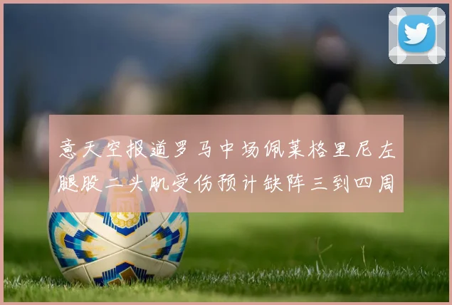 意天空报道罗马中场佩莱格里尼左腿股二头肌受伤预计缺阵三到四周