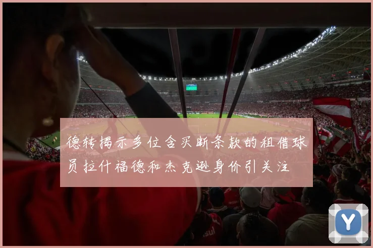 德转揭示多位含买断条款的租借球员拉什福德和杰克逊身价引关注