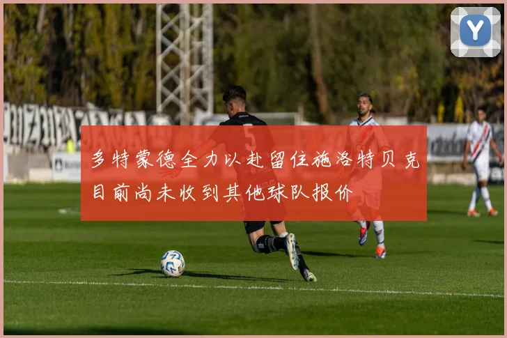 多特蒙德全力以赴留住施洛特贝克目前尚未收到其他球队报价