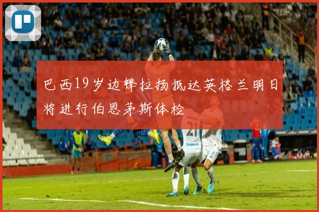 巴西19岁边锋拉扬抵达英格兰明日将进行伯恩茅斯体检