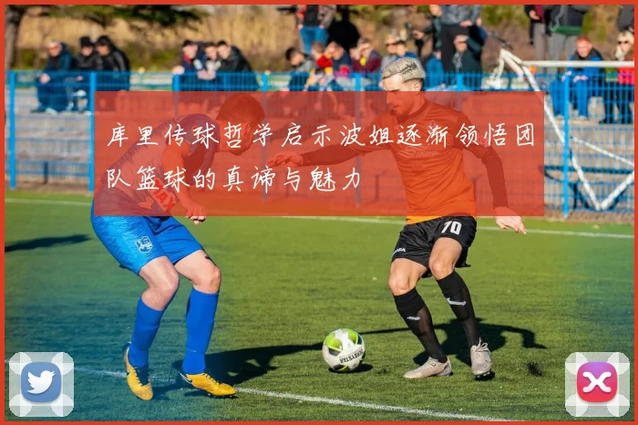 库里传球哲学启示波姐逐渐领悟团队篮球的真谛与魅力