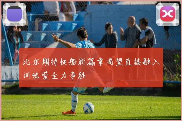 比尔期待快船新篇章渴望直接融入训练营全力争胜