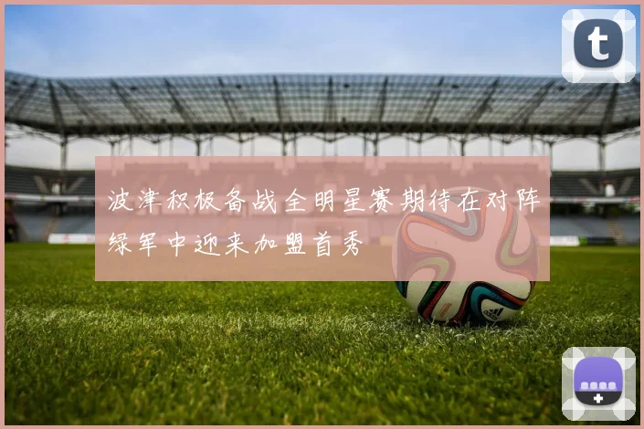 波津积极备战全明星赛期待在对阵绿军中迎来加盟首秀