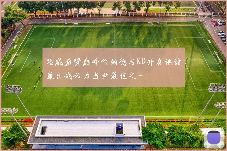 路威盛赞巅峰伦纳德与KD并肩他健康出战必为当世最佳之一
