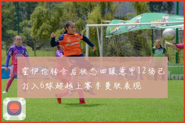 霍伊伦转会后状态回暖意甲12场已打入6球超越上赛季曼联表现