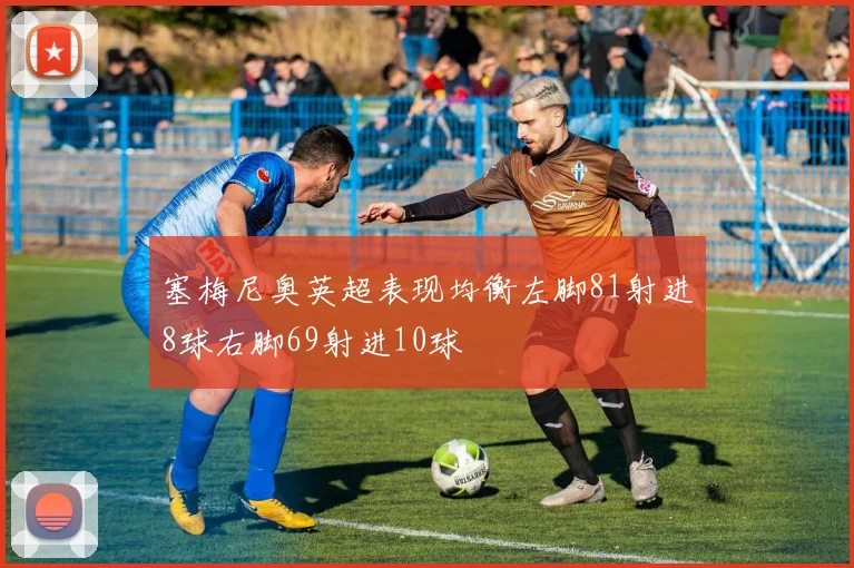 塞梅尼奥英超表现均衡左脚81射进8球右脚69射进10球