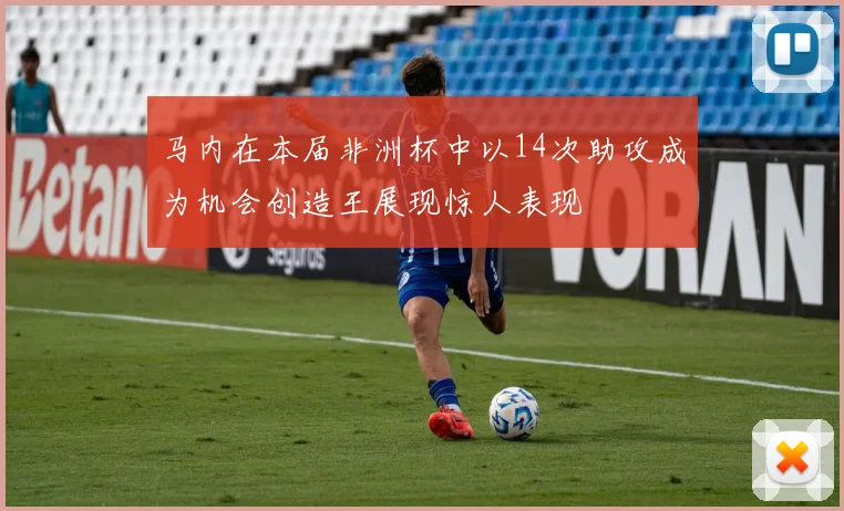 马内在本届非洲杯中以14次助攻成为机会创造王展现惊人表现