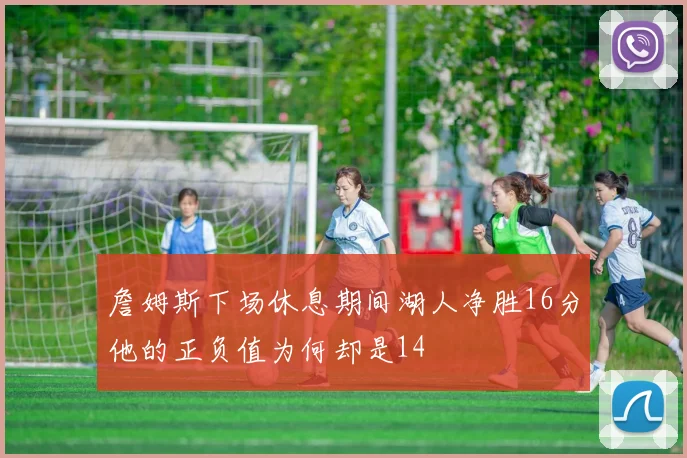 詹姆斯下场休息期间湖人净胜16分他的正负值为何却是14