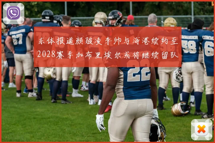 东体报道颜骏凌李帅与海港续约至2028赛季加布里埃尔或将继续留队