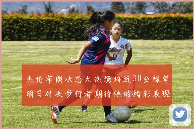 杰伦布朗状态火热场均近30分绿军明日对决步行者期待他的精彩表现