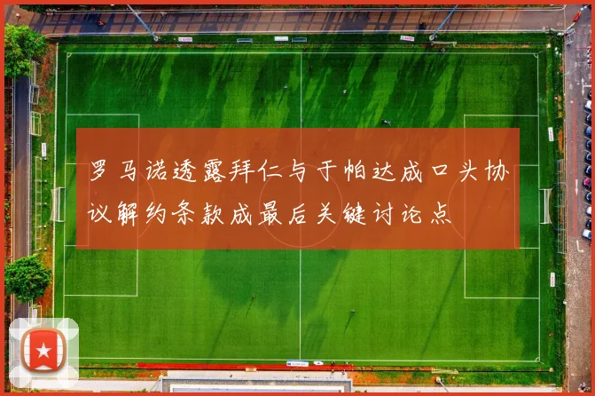 罗马诺透露拜仁与于帕达成口头协议解约条款成最后关键讨论点