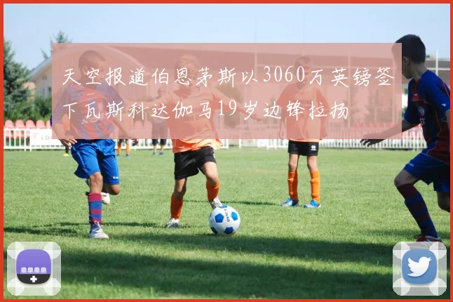 天空报道伯恩茅斯以3060万英镑签下瓦斯科达伽马19岁边锋拉扬