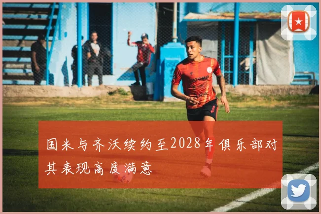 国米与齐沃续约至2028年俱乐部对其表现高度满意