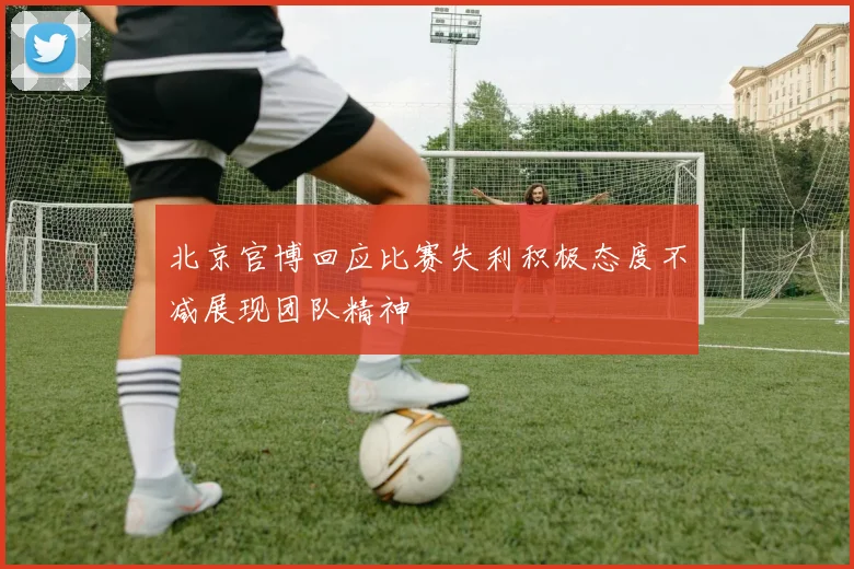 北京官博回应比赛失利积极态度不减展现团队精神