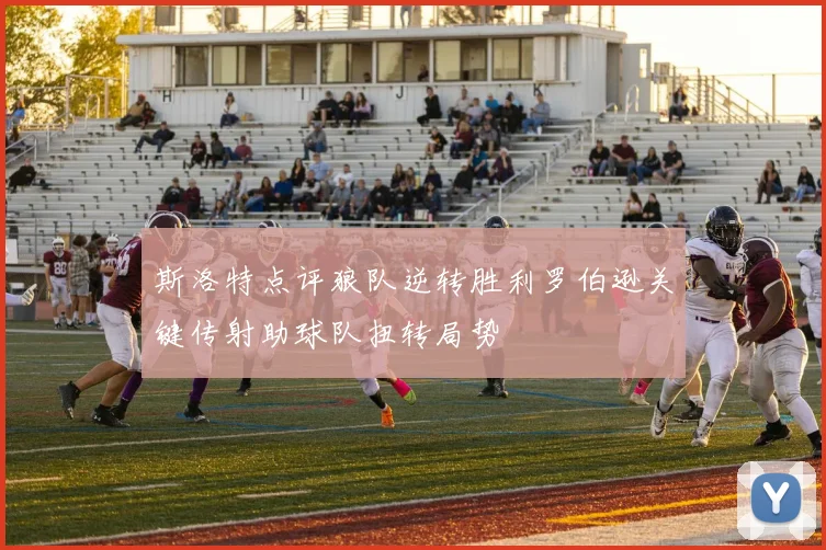 斯洛特点评狼队逆转胜利罗伯逊关键传射助球队扭转局势