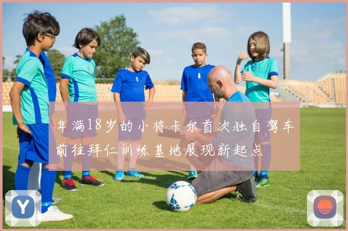 年满18岁的小将卡尔首次独自驾车前往拜仁训练基地展现新起点