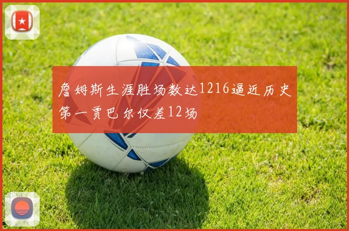 詹姆斯生涯胜场数达1216逼近历史第一贾巴尔仅差12场