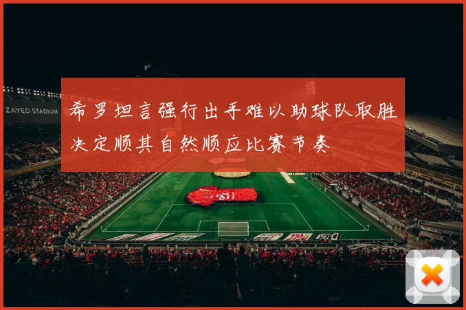 希罗坦言强行出手难以助球队取胜决定顺其自然顺应比赛节奏