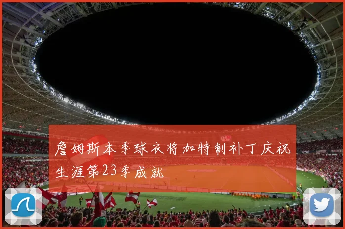 詹姆斯本季球衣将加特制补丁庆祝生涯第23季成就