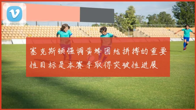 塞克斯顿强调黄蜂团结拼搏的重要性目标是本赛季取得突破性进展