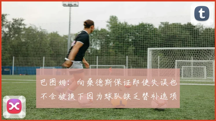 巴图姆：向桑德斯保证即使失误也不会被换下因为球队缺乏替补选项