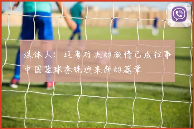 媒体人：辽粤对决的激情已成往事中国篮球春晚迎来新的篇章