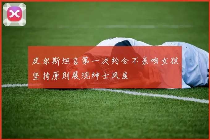 皮尔斯坦言第一次约会不亲吻女孩坚持原则展现绅士风度