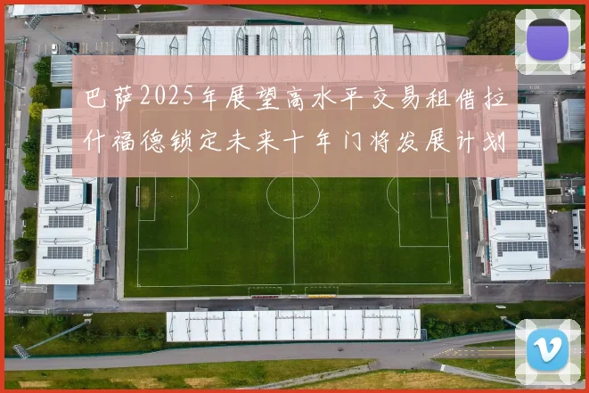 巴萨2025年展望高水平交易租借拉什福德锁定未来十年门将发展计划