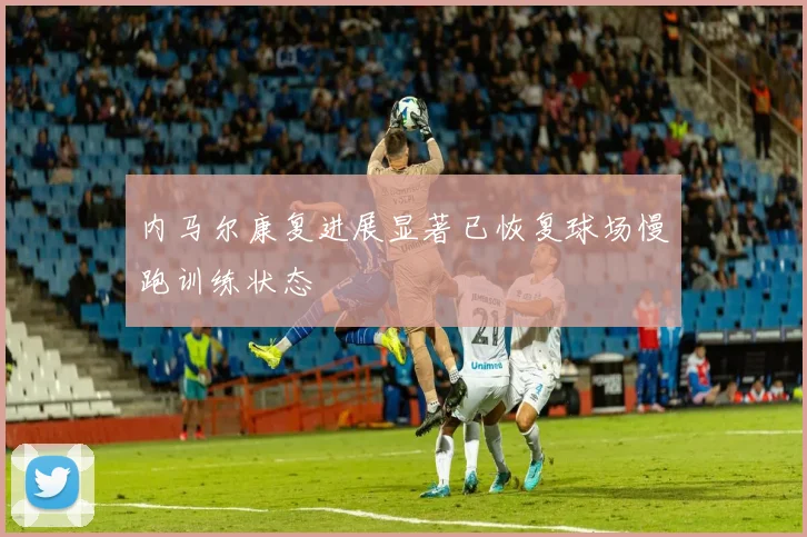 内马尔康复进展显著已恢复球场慢跑训练状态