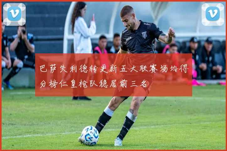 巴萨失利德转更新五大联赛场均得分榜仁皇枪队稳居前三名
