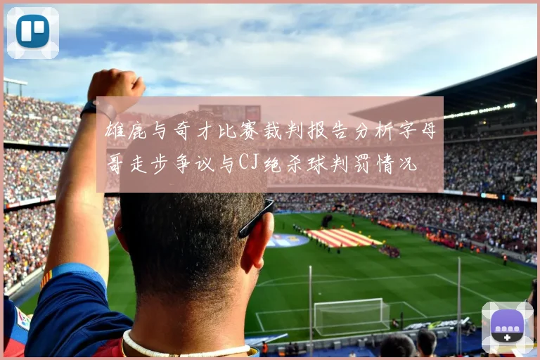 雄鹿与奇才比赛裁判报告分析字母哥走步争议与CJ绝杀球判罚情况
