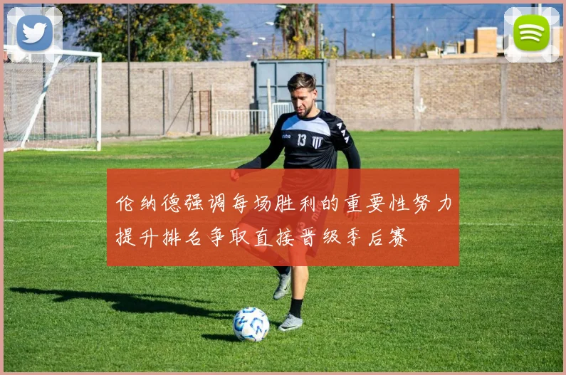 伦纳德强调每场胜利的重要性努力提升排名争取直接晋级季后赛