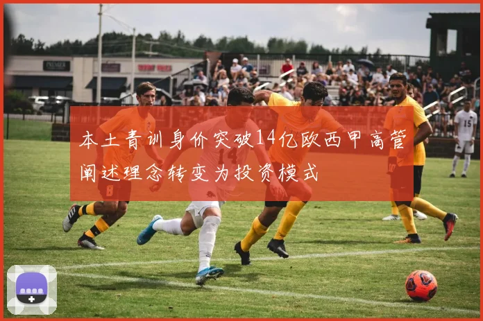本土青训身价突破14亿欧西甲高管阐述理念转变为投资模式