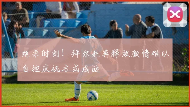 绝杀时刻！拜尔狂奔释放激情难以自控庆祝方式成谜