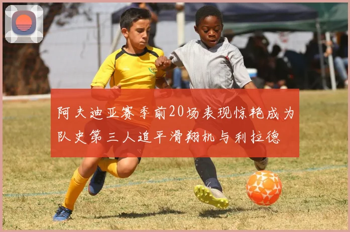 阿夫迪亚赛季前20场表现惊艳成为队史第三人追平滑翔机与利拉德