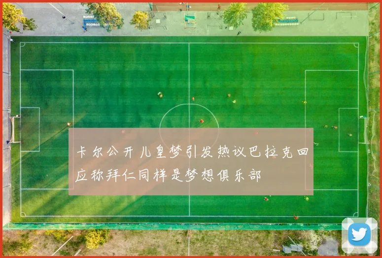 卡尔公开儿皇梦引发热议巴拉克回应称拜仁同样是梦想俱乐部