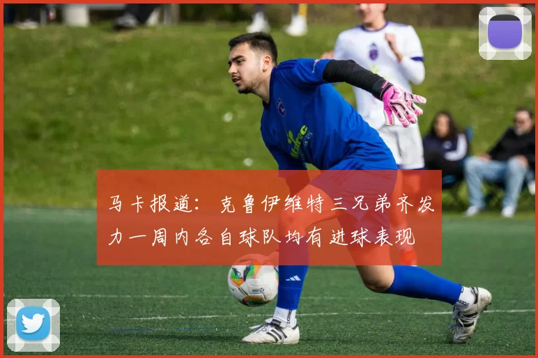 马卡报道：克鲁伊维特三兄弟齐发力一周内各自球队均有进球表现