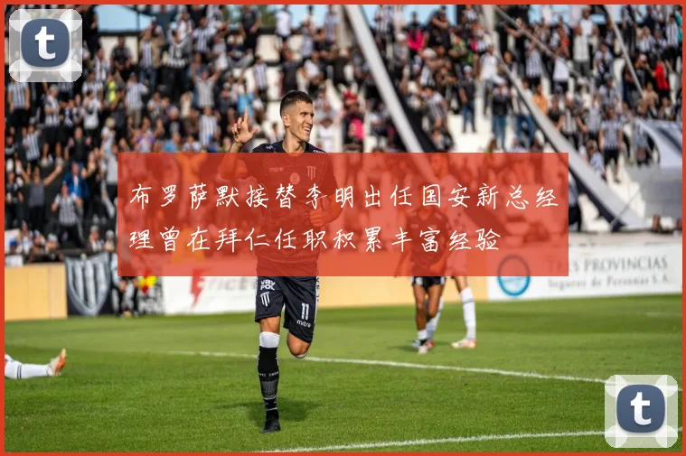 布罗萨默接替李明出任国安新总经理曾在拜仁任职积累丰富经验
